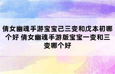 倩女幽魂手游宝宝己三变和戊本初哪个好 倩女幽魂手游版宝宝一变和三变哪个好